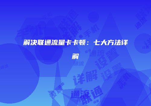 解决联通流量卡卡顿：七大方法详解