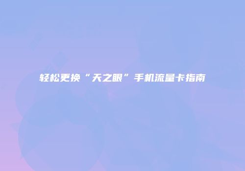 轻松更换“天之眼”手机流量卡指南