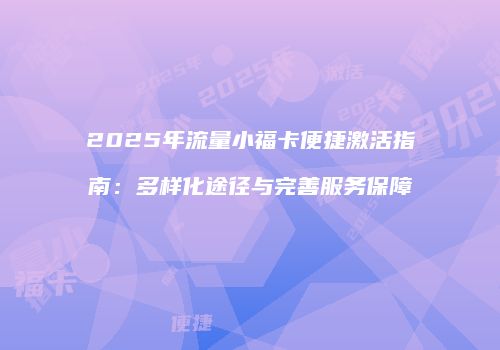 2025年流量小福卡便捷激活指南：多样化途径与完善服务保障