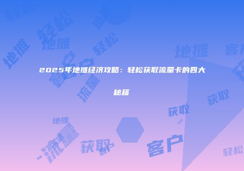 2025年地摊经济攻略:轻松获取流量卡的四大秘籍