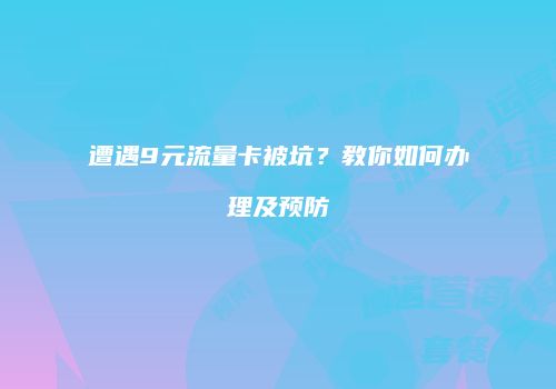 遭遇9元流量卡被坑?教你如何办理及预防