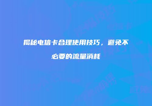 揭秘电信卡合理使用技巧,避免不必要的流量消耗
