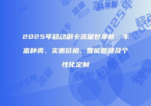 2025年移动副卡流量包革新:丰富种类、实惠价格、智能管理及个性化定制