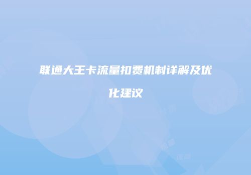 联通大王卡流量扣费机制详解及优化建议
