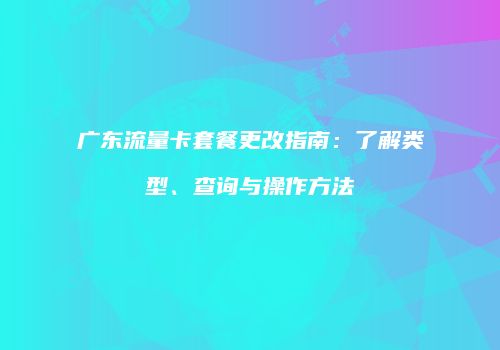 广东流量卡套餐更改指南：了解类型、查询与操作方法