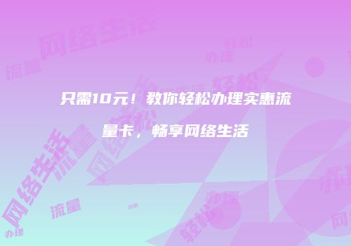 只需10元！教你轻松办理实惠流量卡，畅享网络生活