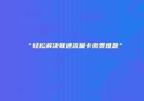 “轻松解决联通流量卡缴费难题”