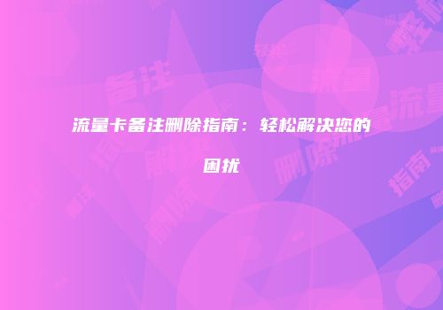 流量卡备注删除指南:轻松解决您的困扰