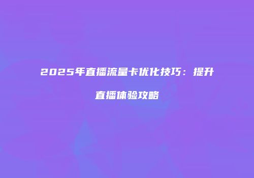 2025年直播流量卡优化技巧:提升直播体验攻略
