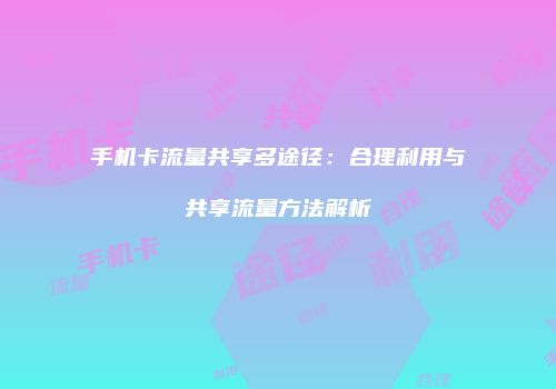 手机卡流量共享多途径:合理利用与共享流量方法解析