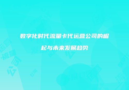 数字化时代流量卡代运营公司的崛起与未来发展趋势