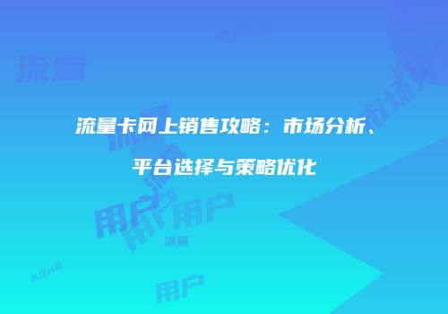 流量卡网上销售攻略:市场分析、平台选择与策略优化