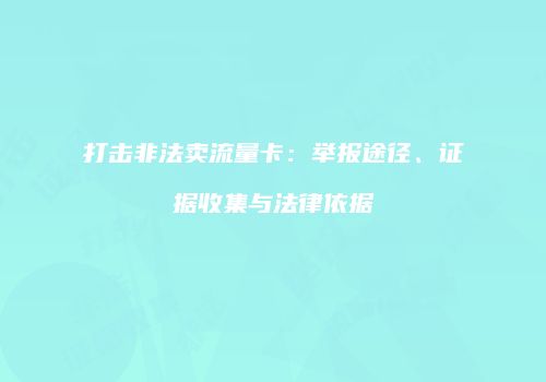 打击非法卖流量卡：举报途径、证据收集与法律依据