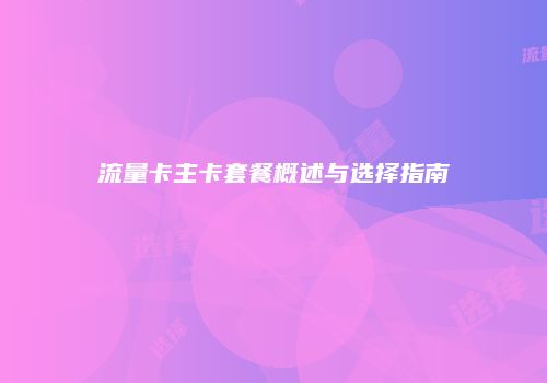 流量卡主卡套餐概述与选择指南