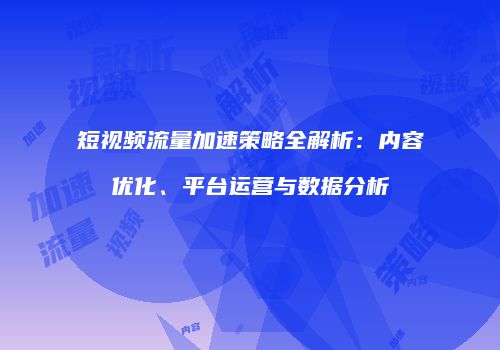 短视频流量加速策略全解析：内容优化、平台运营与数据分析
