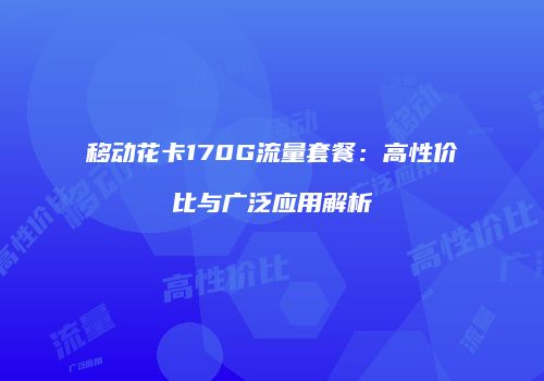移动花卡170G流量套餐：高性价比与广泛应用解析
