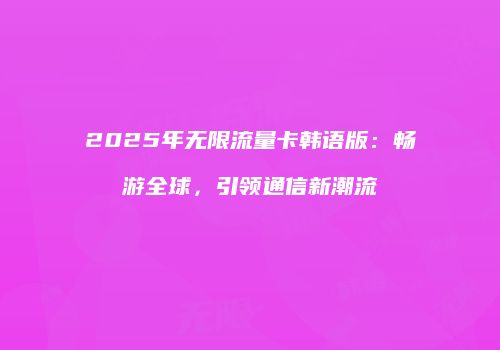 2025年无限流量卡韩语版：畅游全球，引领通信新潮流