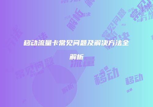 移动流量卡常见问题及解决方法全解析