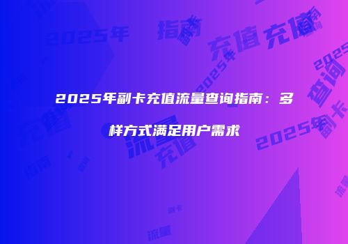 2025年副卡充值流量查询指南:多样方式满足用户需求