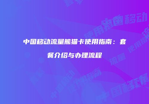 中国移动流量熊猫卡使用指南：套餐介绍与办理流程