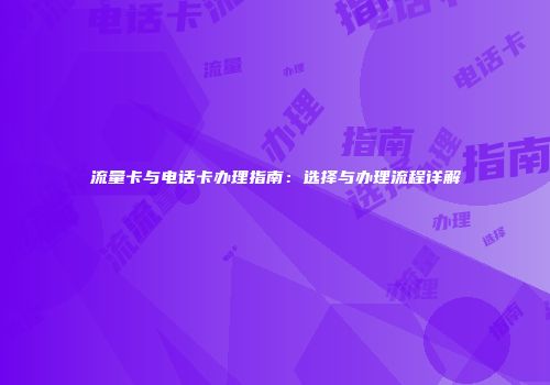 流量卡与电话卡办理指南:选择与办理流程详解