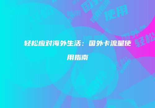 轻松应对海外生活：国外卡流量使用指南