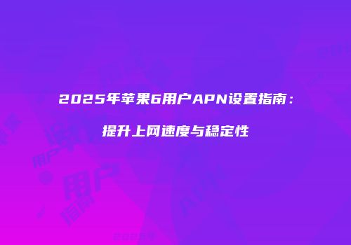 2025年苹果6用户APN设置指南:提升上网速度与稳定性