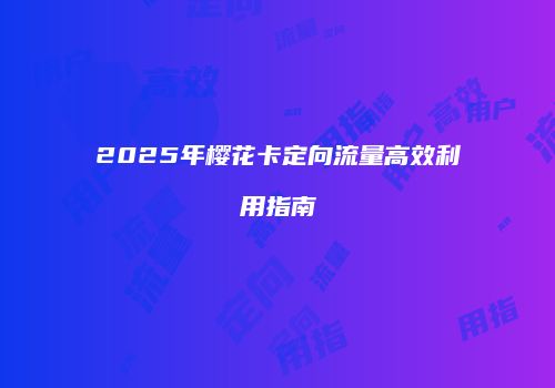 2025年樱花卡定向流量高效利用指南
