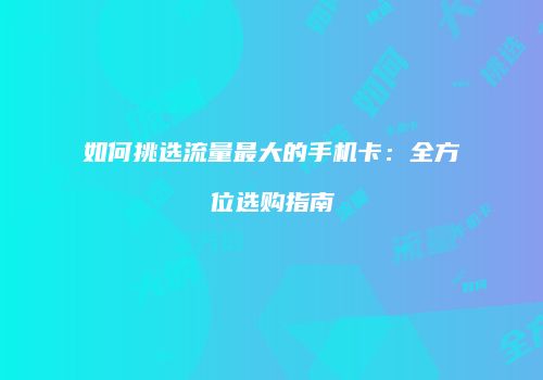 如何挑选流量最大的手机卡:全方位选购指南