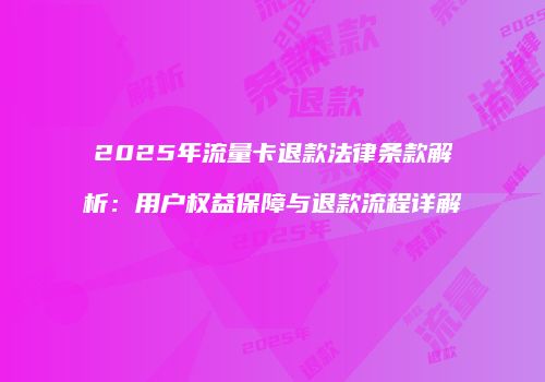 2025年流量卡退款法律条款解析：用户权益保障与退款流程详解