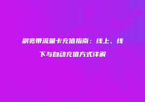 副宽带流量卡充值指南：线上、线下与自动充值方式详解