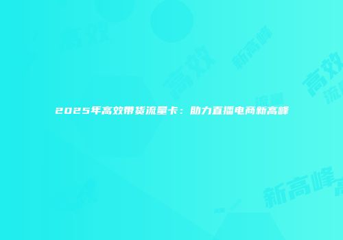 2025年高效带货流量卡:助力直播电商新高峰