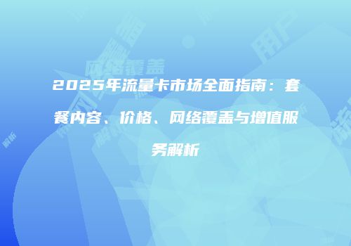 2025年流量卡市场全面指南：套餐内容、价格、网络覆盖与增值服务解析