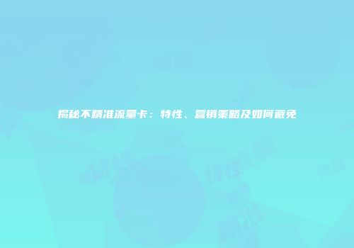 揭秘不精准流量卡:特性、营销策略及如何避免