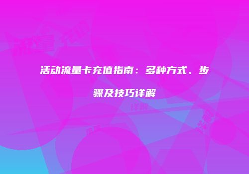 活动流量卡充值指南:多种方式、步骤及技巧详解