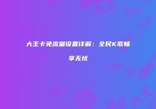 大王卡免流量设置详解:全民K歌畅享无忧