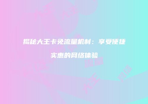 揭秘大王卡免流量机制：享受便捷实惠的网络体验