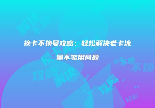 换卡不换号攻略：轻松解决老卡流量不够用问题