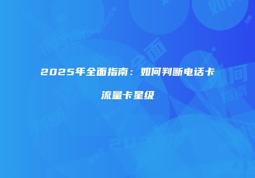 2025年全面指南:如何判断电话卡流量卡星级