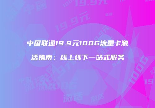 中国联通19.9元100G流量卡激活指南：线上线下一站式服务