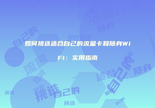 如何挑选适合自己的流量卡和随身WiFi:实用指南
