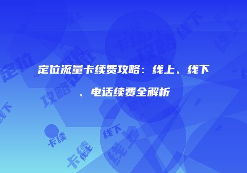 定位流量卡续费攻略：线上、线下、电话续费全解析