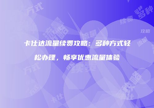卡仕达流量续费攻略：多种方式轻松办理，畅享优惠流量体验