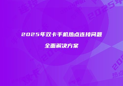 2025年双卡手机热点连接问题全面解决方案