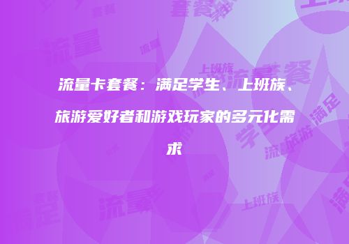流量卡套餐：满足学生、上班族、旅游爱好者和游戏玩家的多元化需求