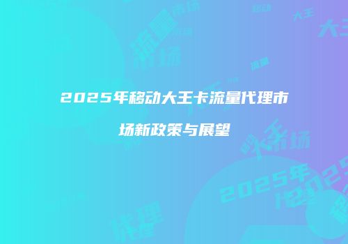 2025年移动大王卡流量代理市场新政策与展望