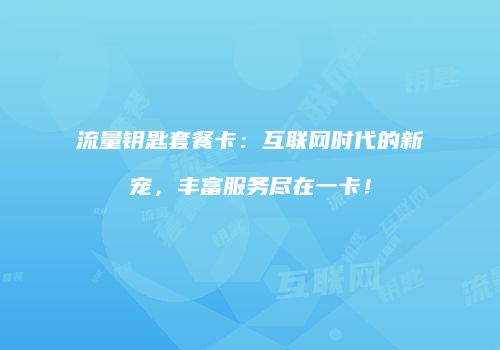 流量钥匙套餐卡:互联网时代的新宠,丰富服务尽在一卡!