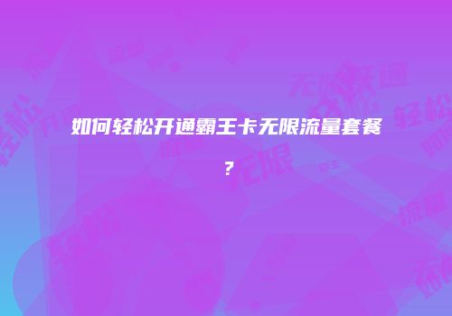 如何轻松开通霸王卡无限流量套餐？