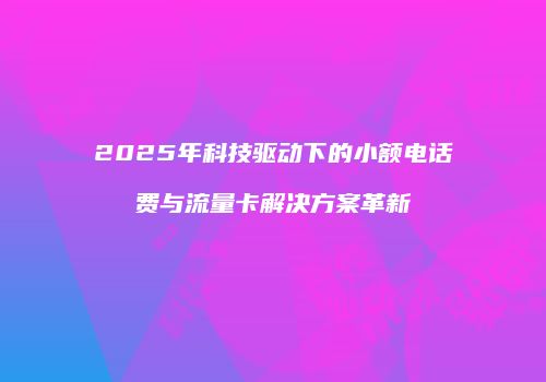 2025年科技驱动下的小额电话费与流量卡解决方案革新