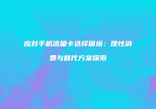 应对手机流量卡选择困境：理性消费与替代方案探索